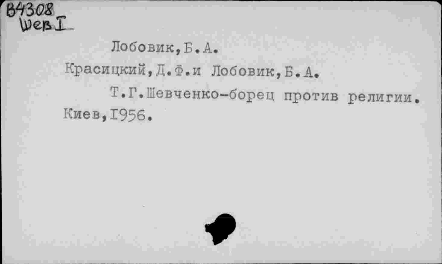 ﻿
Лобовик,Б.А.
Красицкий,Д.Ф.и Лобовик,Б. А.
Т.Г.Шевченко—борец против религии, Киев,1956.